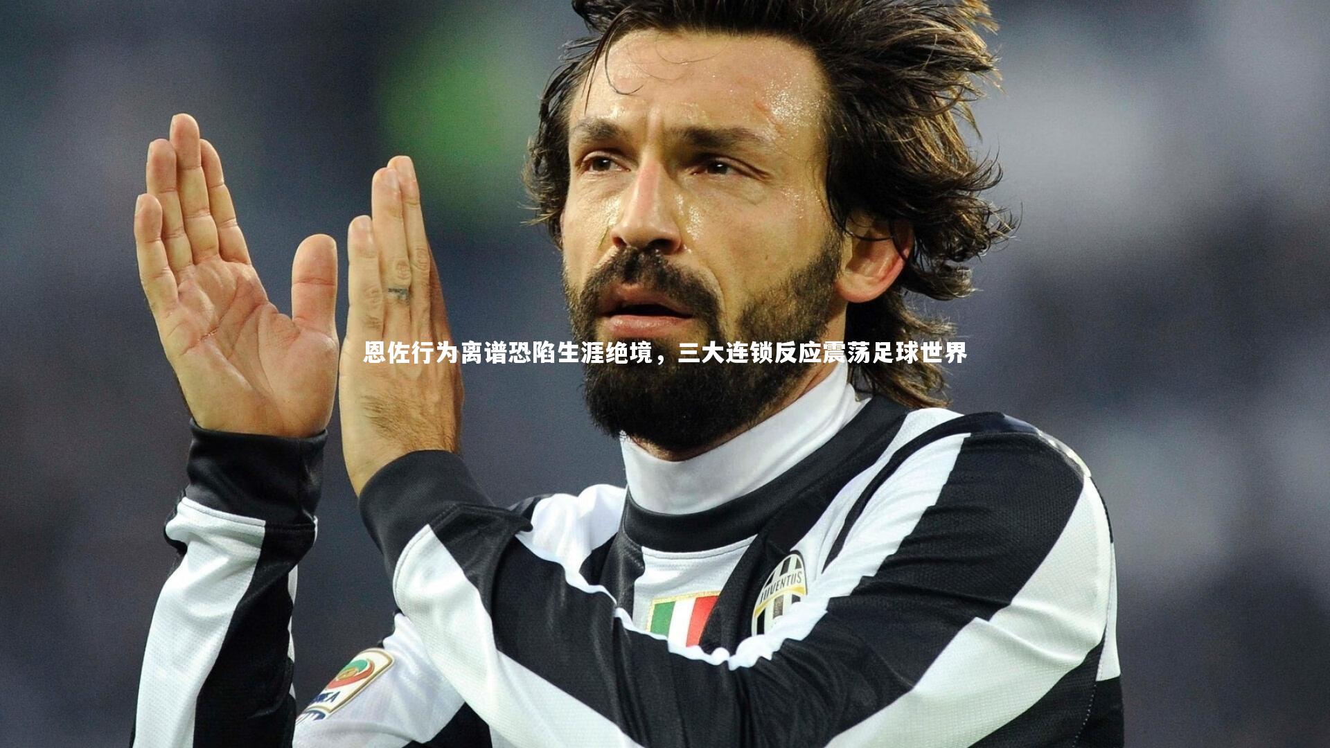 恩佐行为离谱恐陷生涯绝境，三大连锁反应震荡足球世界